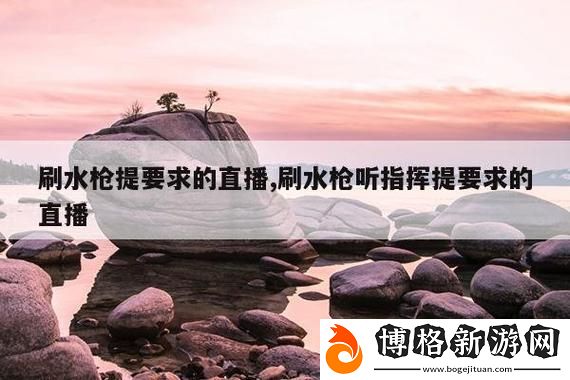 刷水槍提要求直播app大全：為你的直播體驗提升一把新武器