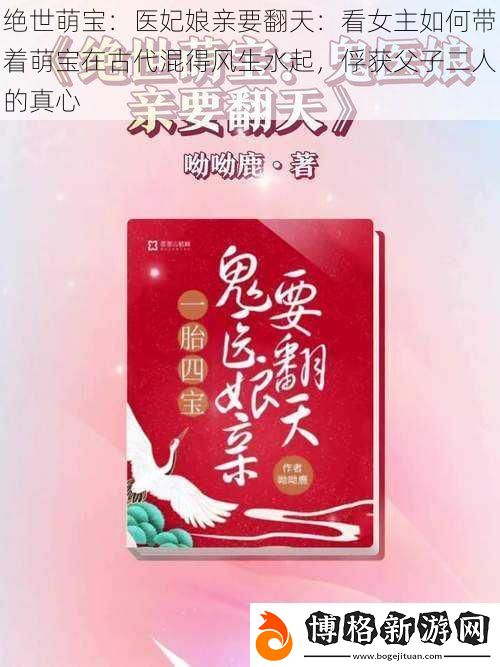 絕世萌寶：醫(yī)妃娘親要翻天：看女主如何帶著萌寶在古代混得風(fēng)生水起-俘獲父子二人的真心